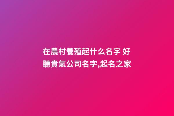 在農村養殖起什么名字 好聽貴氣公司名字,起名之家-第1張-公司起名-玄機派